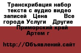 Транскрибация/набор текста с аудио,видео записей › Цена ­ 15 - Все города Услуги » Другие   . Приморский край,Артем г.